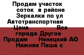 Продам участок 10 соток .в районе Зеркалки по ул. Автотранспортная 91 › Цена ­ 450 000 - Все города Другое » Продам   . Ненецкий АО,Нижняя Пеша с.